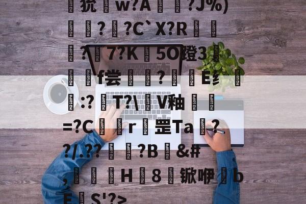 英雄联盟S15比赛时间-狁w?A憟?J%)綛?婗?C`X?R鄡靔?樏7?K彴5O蹬3郒f尝?E纟:?T?\軭V釉犫繦=?C欎r罡Ta€??/.??祏?B	&amp;#,瀈H8锨咿bE欛S'?>的简单介绍